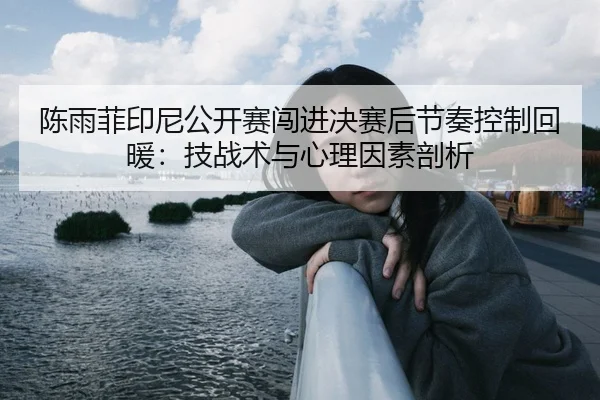 陈雨菲印尼公开赛闯进决赛后节奏控制回暖：技战术与心理因素剖析